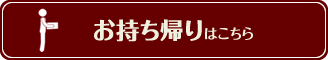 お持ち帰りはこちら